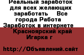 Реальный заработок для всех желающих заработать. - Все города Работа » Заработок в интернете   . Красноярский край,Игарка г.